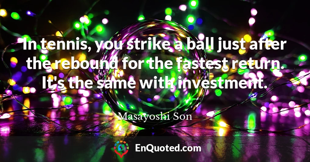 In tennis, you strike a ball just after the rebound for the fastest return. It's the same with investment.
