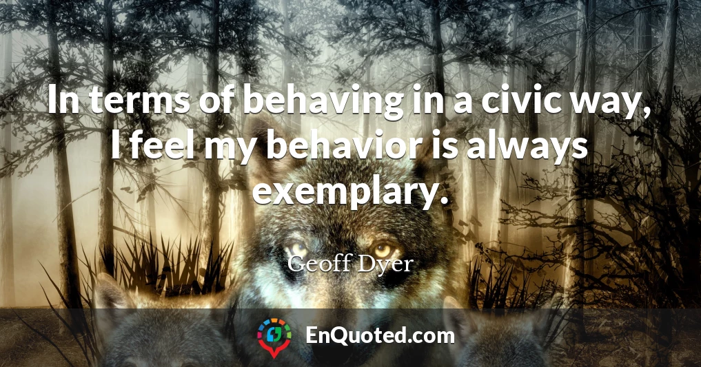 In terms of behaving in a civic way, I feel my behavior is always exemplary.