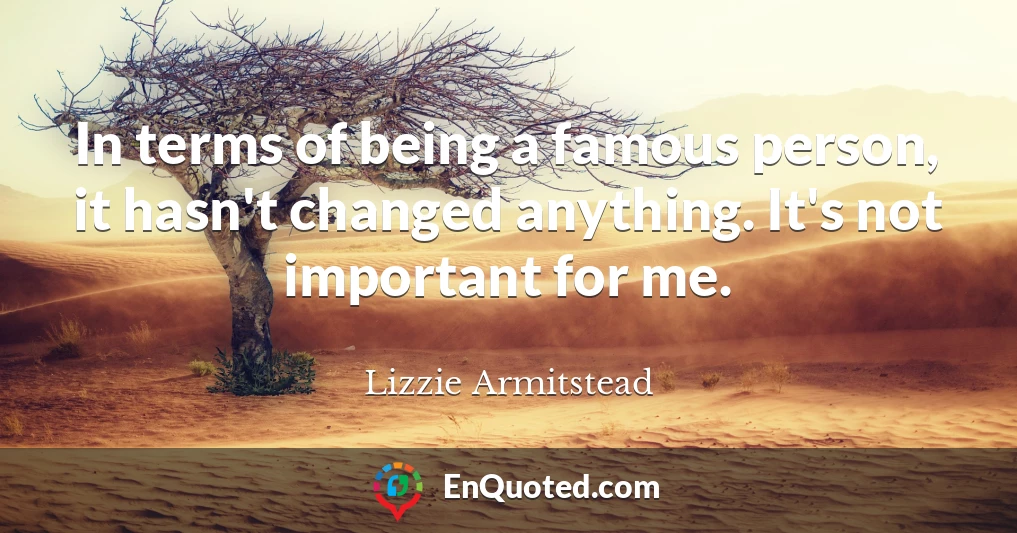 In terms of being a famous person, it hasn't changed anything. It's not important for me.