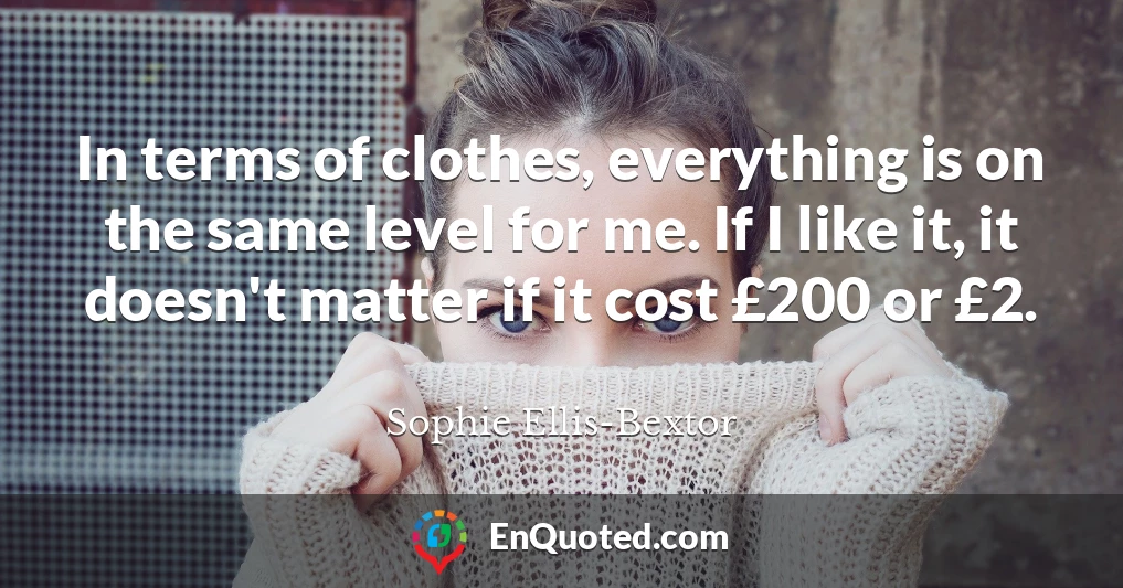 In terms of clothes, everything is on the same level for me. If I like it, it doesn't matter if it cost £200 or £2.