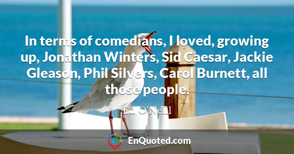 In terms of comedians, I loved, growing up, Jonathan Winters, Sid Caesar, Jackie Gleason, Phil Silvers, Carol Burnett, all those people.
