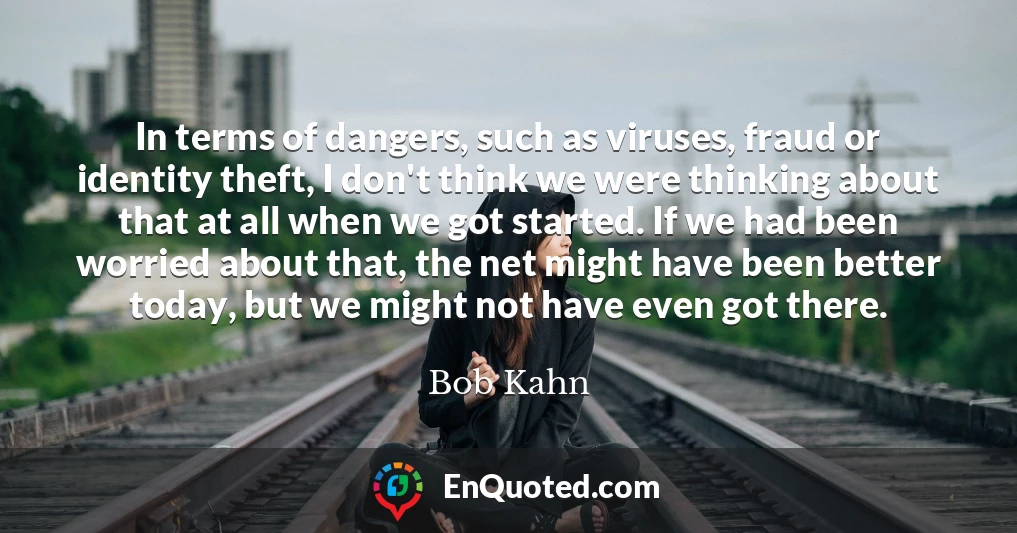 In terms of dangers, such as viruses, fraud or identity theft, I don't think we were thinking about that at all when we got started. If we had been worried about that, the net might have been better today, but we might not have even got there.