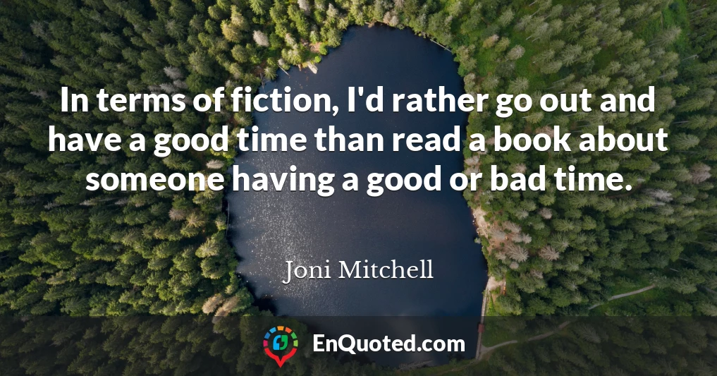 In terms of fiction, I'd rather go out and have a good time than read a book about someone having a good or bad time.