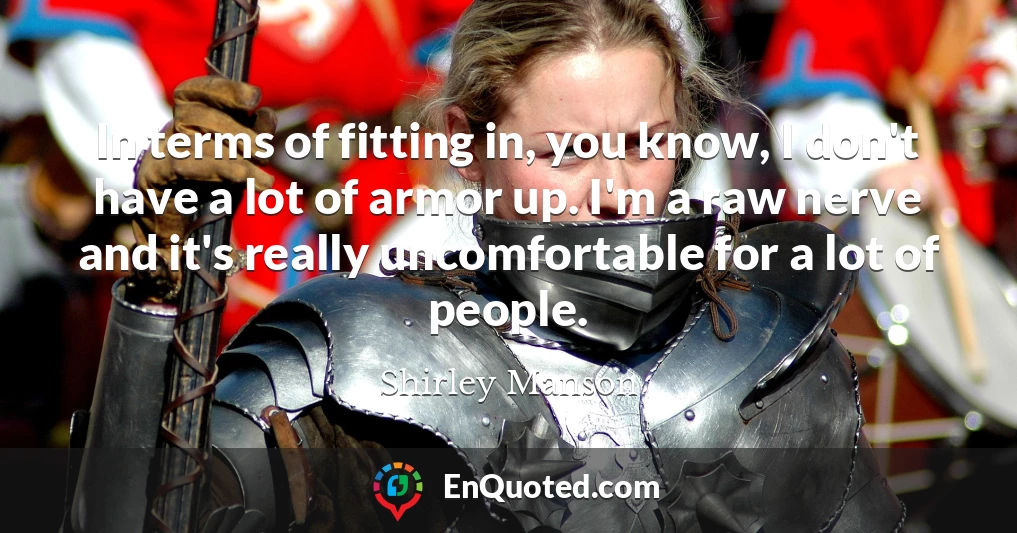 In terms of fitting in, you know, I don't have a lot of armor up. I'm a raw nerve and it's really uncomfortable for a lot of people.