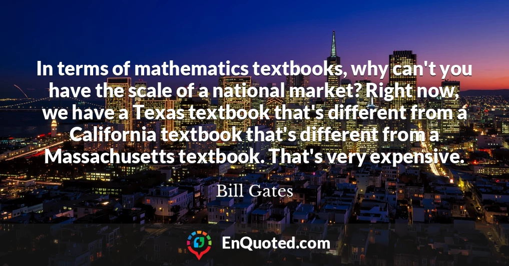 In terms of mathematics textbooks, why can't you have the scale of a national market? Right now, we have a Texas textbook that's different from a California textbook that's different from a Massachusetts textbook. That's very expensive.