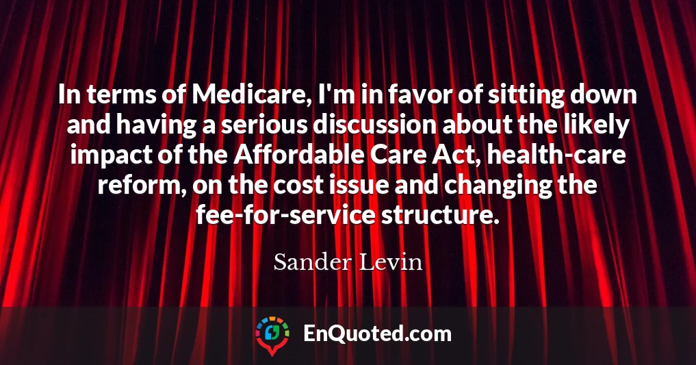 In terms of Medicare, I'm in favor of sitting down and having a serious discussion about the likely impact of the Affordable Care Act, health-care reform, on the cost issue and changing the fee-for-service structure.