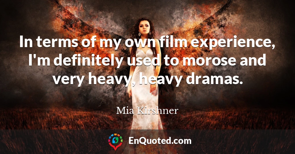 In terms of my own film experience, I'm definitely used to morose and very heavy, heavy dramas.