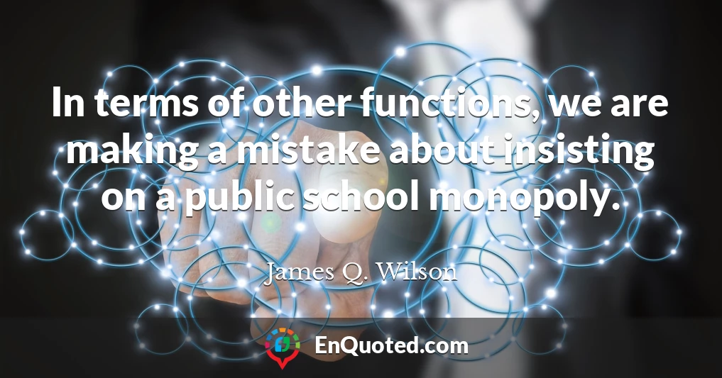 In terms of other functions, we are making a mistake about insisting on a public school monopoly.