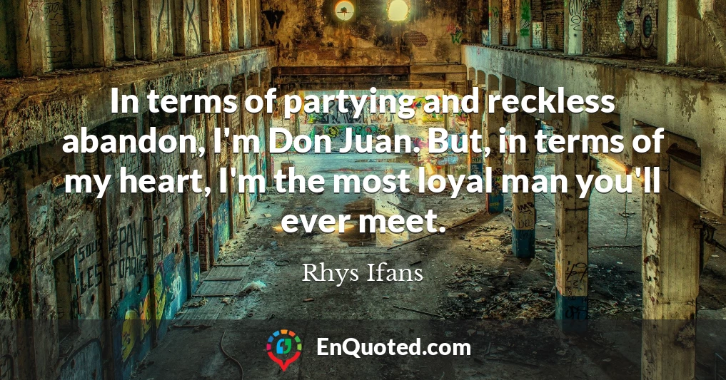 In terms of partying and reckless abandon, I'm Don Juan. But, in terms of my heart, I'm the most loyal man you'll ever meet.