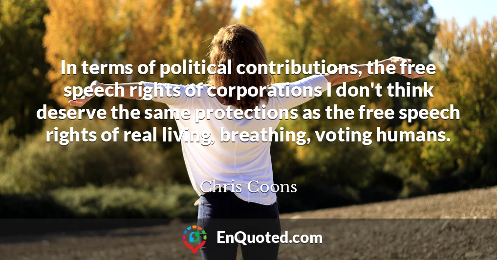 In terms of political contributions, the free speech rights of corporations I don't think deserve the same protections as the free speech rights of real living, breathing, voting humans.