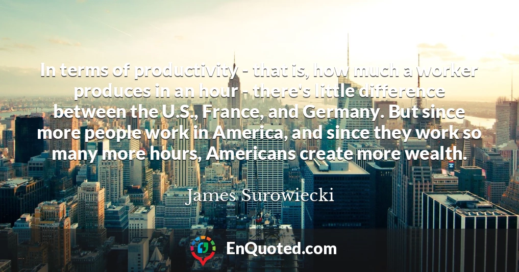 In terms of productivity - that is, how much a worker produces in an hour - there's little difference between the U.S., France, and Germany. But since more people work in America, and since they work so many more hours, Americans create more wealth.