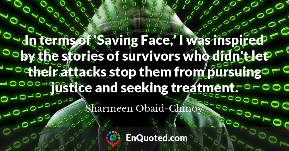 In terms of 'Saving Face,' I was inspired by the stories of survivors who didn't let their attacks stop them from pursuing justice and seeking treatment.