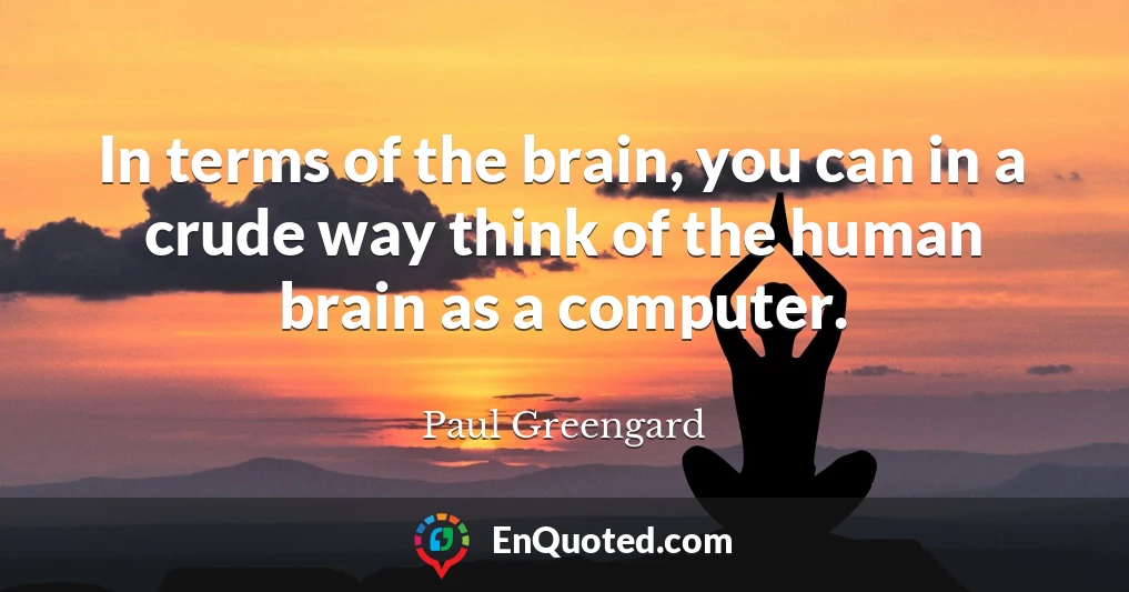 In terms of the brain, you can in a crude way think of the human brain as a computer.