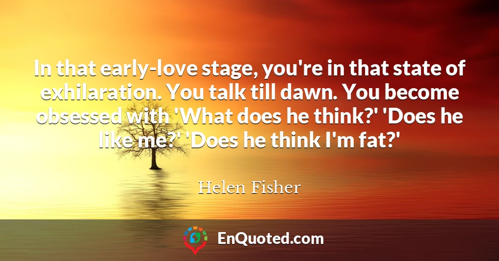 In that early-love stage, you're in that state of exhilaration. You talk till dawn. You become obsessed with 'What does he think?' 'Does he like me?' 'Does he think I'm fat?'