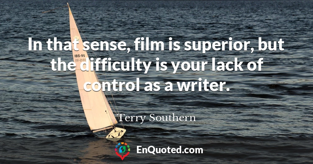 In that sense, film is superior, but the difficulty is your lack of control as a writer.