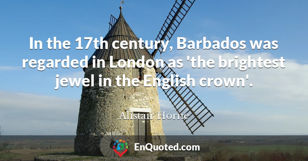 In the 17th century, Barbados was regarded in London as 'the brightest jewel in the English crown'.