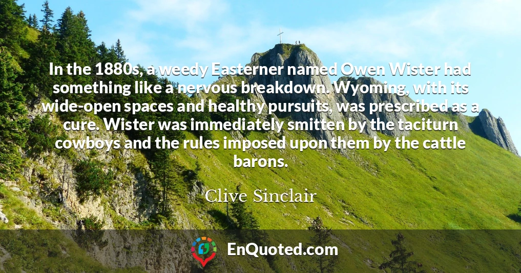 In the 1880s, a weedy Easterner named Owen Wister had something like a nervous breakdown. Wyoming, with its wide-open spaces and healthy pursuits, was prescribed as a cure. Wister was immediately smitten by the taciturn cowboys and the rules imposed upon them by the cattle barons.