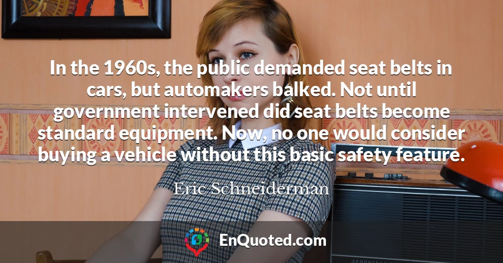 In the 1960s, the public demanded seat belts in cars, but automakers balked. Not until government intervened did seat belts become standard equipment. Now, no one would consider buying a vehicle without this basic safety feature.