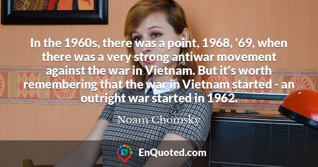 In the 1960s, there was a point, 1968, '69, when there was a very strong antiwar movement against the war in Vietnam. But it's worth remembering that the war in Vietnam started - an outright war started in 1962.