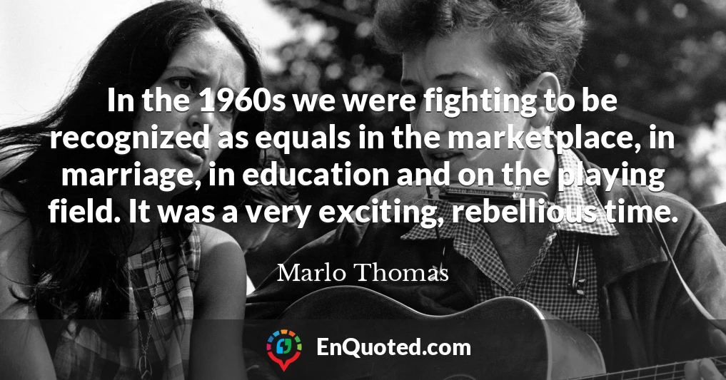 In the 1960s we were fighting to be recognized as equals in the marketplace, in marriage, in education and on the playing field. It was a very exciting, rebellious time.