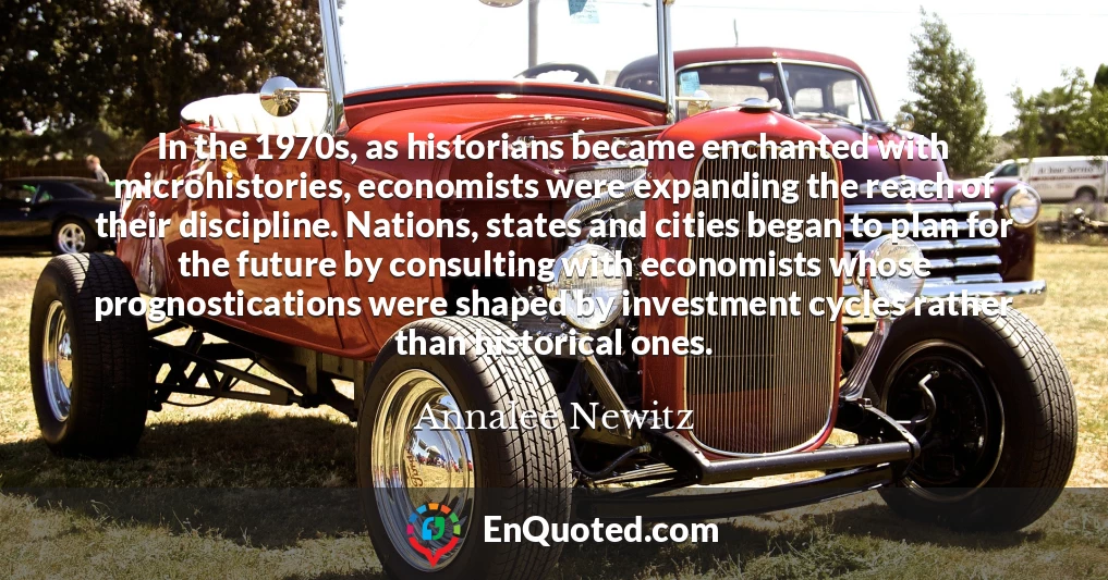 In the 1970s, as historians became enchanted with microhistories, economists were expanding the reach of their discipline. Nations, states and cities began to plan for the future by consulting with economists whose prognostications were shaped by investment cycles rather than historical ones.