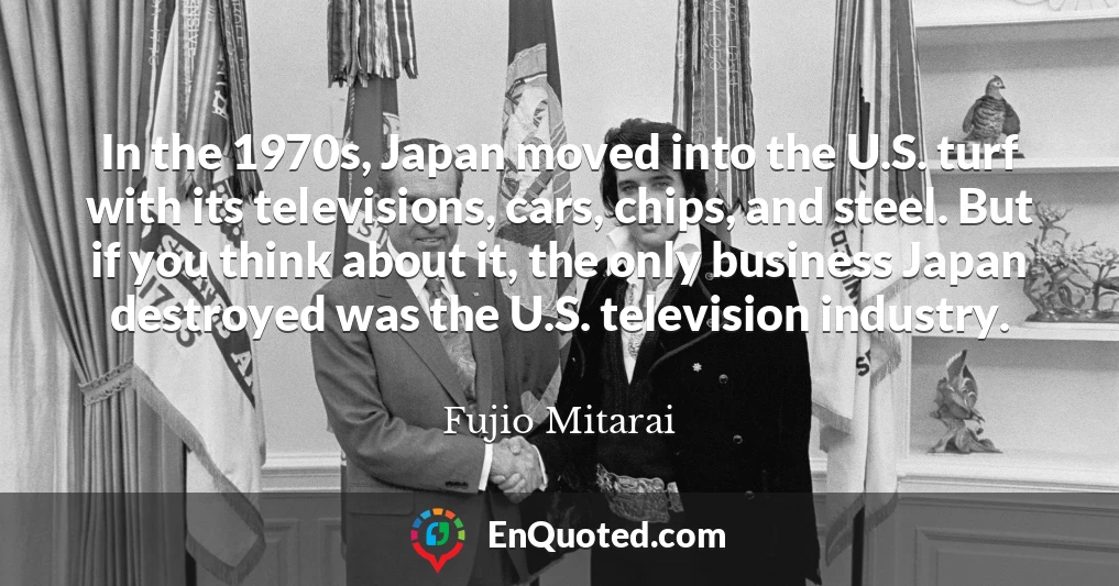 In the 1970s, Japan moved into the U.S. turf with its televisions, cars, chips, and steel. But if you think about it, the only business Japan destroyed was the U.S. television industry.