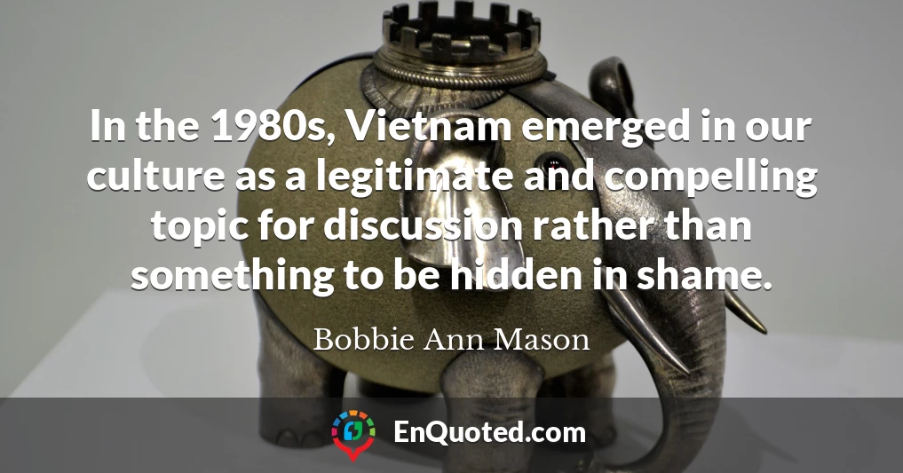 In the 1980s, Vietnam emerged in our culture as a legitimate and compelling topic for discussion rather than something to be hidden in shame.