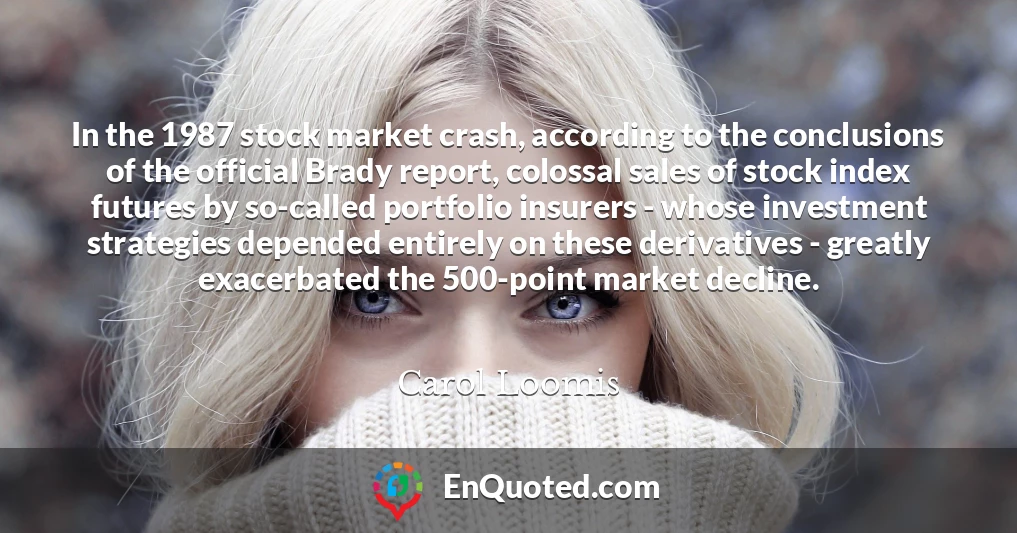 In the 1987 stock market crash, according to the conclusions of the official Brady report, colossal sales of stock index futures by so-called portfolio insurers - whose investment strategies depended entirely on these derivatives - greatly exacerbated the 500-point market decline.