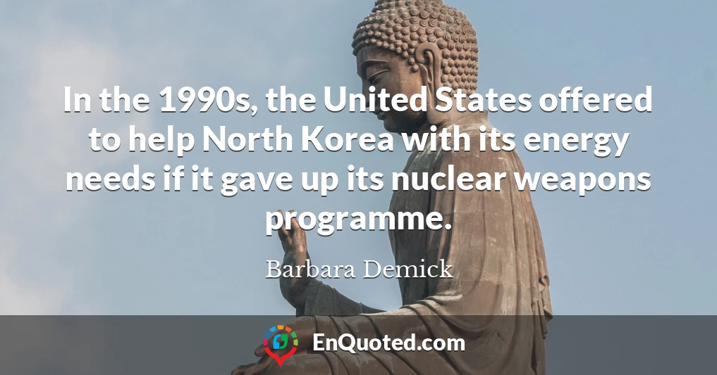 In the 1990s, the United States offered to help North Korea with its energy needs if it gave up its nuclear weapons programme.