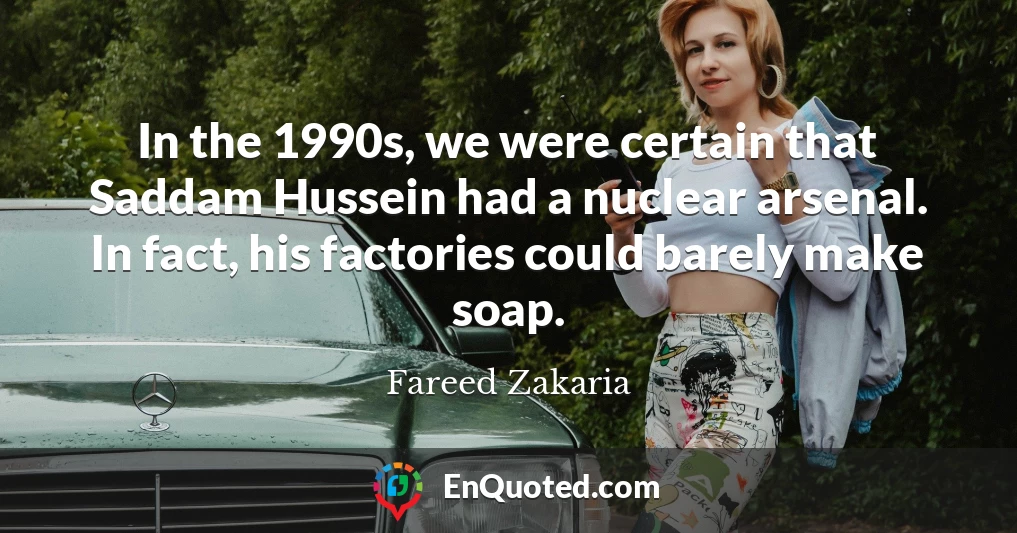 In the 1990s, we were certain that Saddam Hussein had a nuclear arsenal. In fact, his factories could barely make soap.