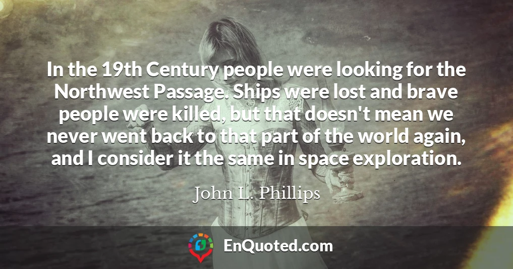 In the 19th Century people were looking for the Northwest Passage. Ships were lost and brave people were killed, but that doesn't mean we never went back to that part of the world again, and I consider it the same in space exploration.