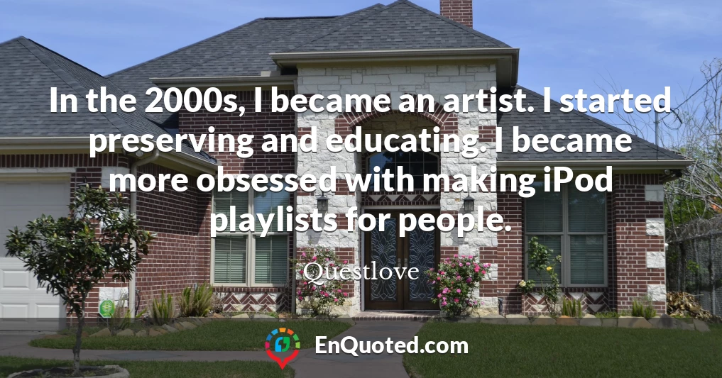 In the 2000s, I became an artist. I started preserving and educating. I became more obsessed with making iPod playlists for people.