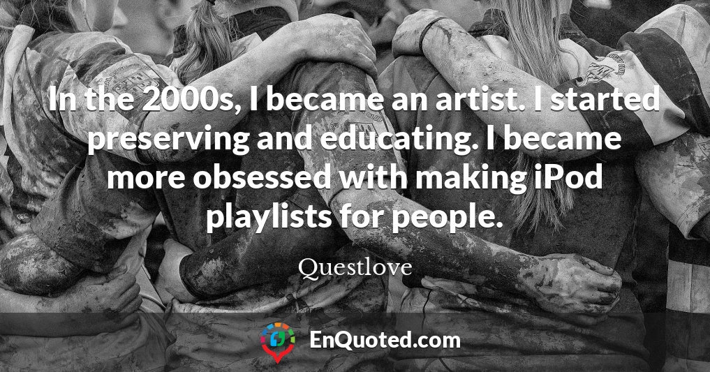 In the 2000s, I became an artist. I started preserving and educating. I became more obsessed with making iPod playlists for people.