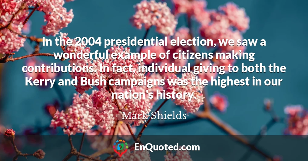 In the 2004 presidential election, we saw a wonderful example of citizens making contributions. In fact, individual giving to both the Kerry and Bush campaigns was the highest in our nation's history.