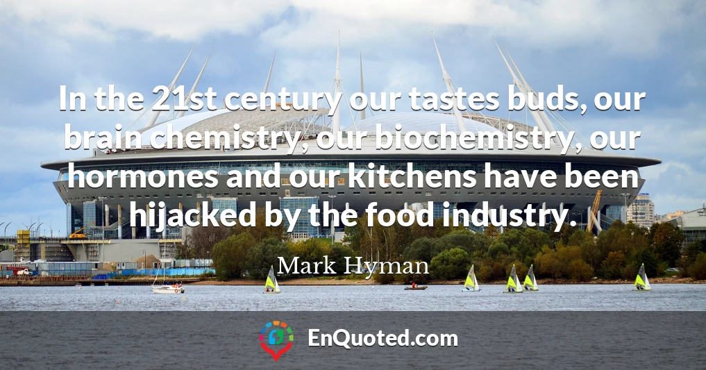 In the 21st century our tastes buds, our brain chemistry, our biochemistry, our hormones and our kitchens have been hijacked by the food industry.