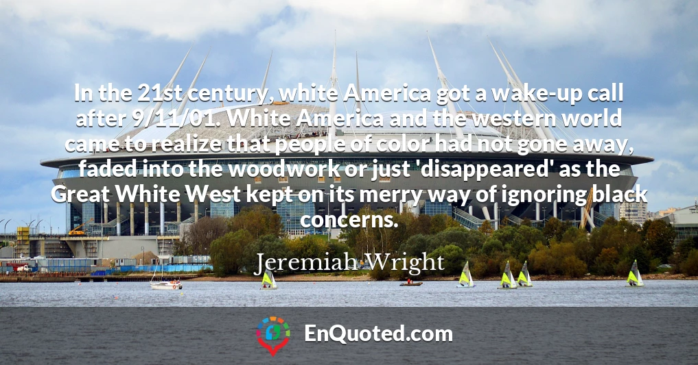In the 21st century, white America got a wake-up call after 9/11/01. White America and the western world came to realize that people of color had not gone away, faded into the woodwork or just 'disappeared' as the Great White West kept on its merry way of ignoring black concerns.