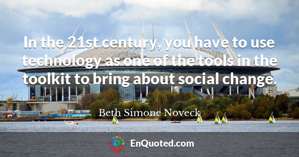 In the 21st century, you have to use technology as one of the tools in the toolkit to bring about social change.