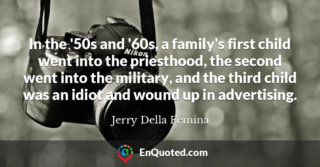 In the '50s and '60s, a family's first child went into the priesthood, the second went into the military, and the third child was an idiot and wound up in advertising.