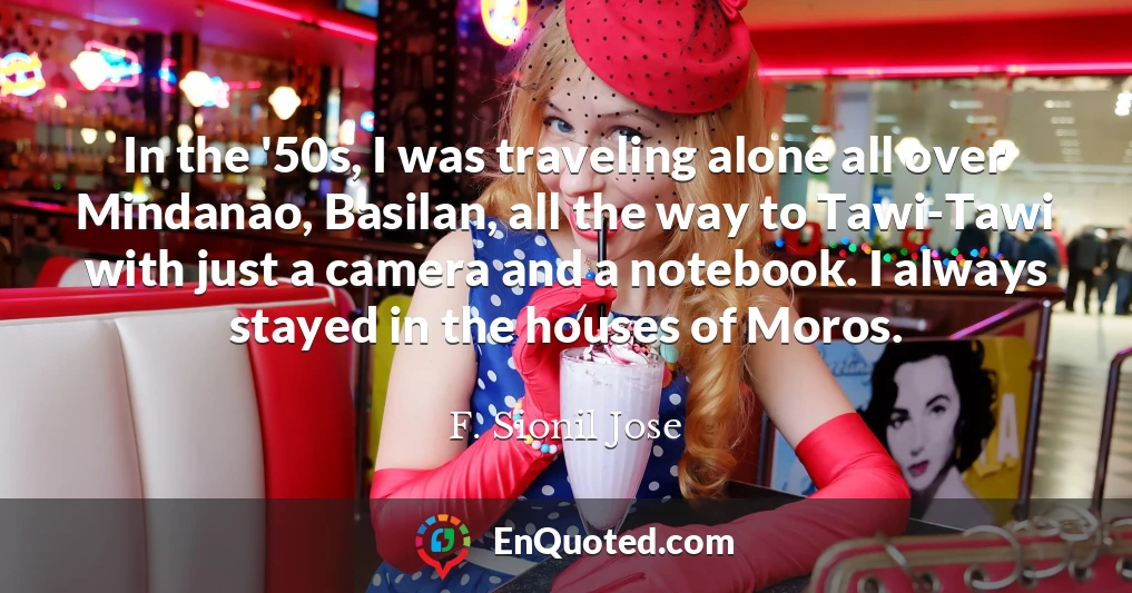In the '50s, I was traveling alone all over Mindanao, Basilan, all the way to Tawi-Tawi with just a camera and a notebook. I always stayed in the houses of Moros.