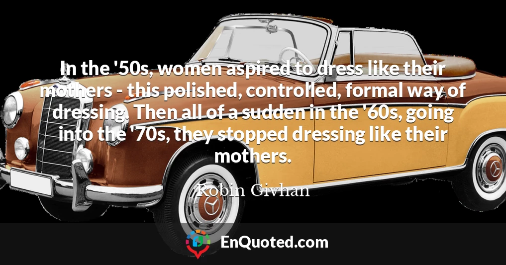 In the '50s, women aspired to dress like their mothers - this polished, controlled, formal way of dressing. Then all of a sudden in the '60s, going into the '70s, they stopped dressing like their mothers.