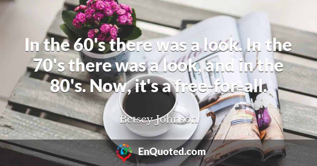 In the 60's there was a look. In the 70's there was a look, and in the 80's. Now, it's a free-for-all.