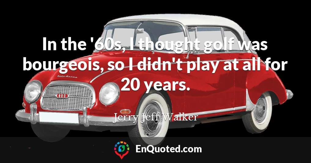 In the '60s, I thought golf was bourgeois, so I didn't play at all for 20 years.