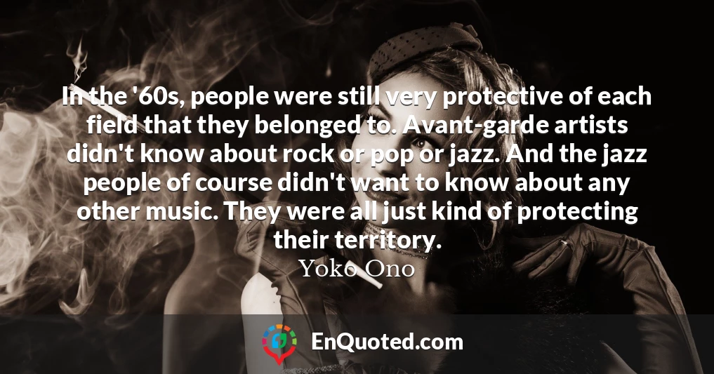 In the '60s, people were still very protective of each field that they belonged to. Avant-garde artists didn't know about rock or pop or jazz. And the jazz people of course didn't want to know about any other music. They were all just kind of protecting their territory.