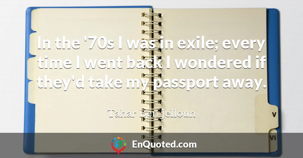 In the '70s I was in exile; every time I went back I wondered if they'd take my passport away.