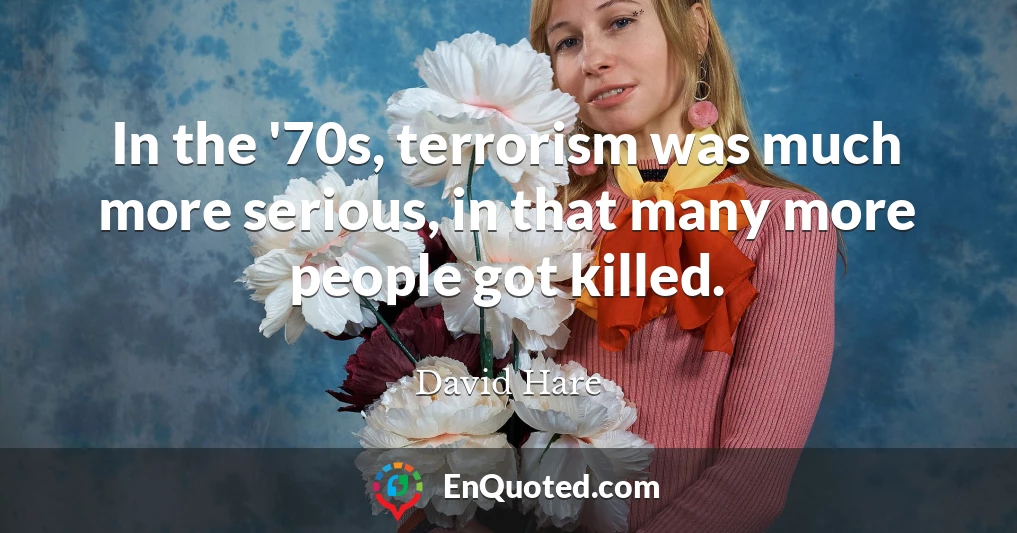 In the '70s, terrorism was much more serious, in that many more people got killed.