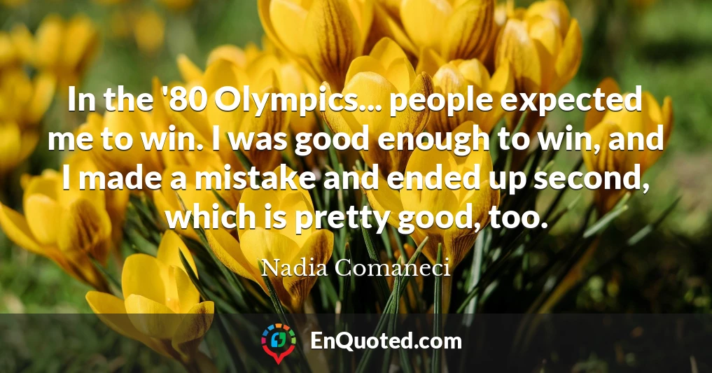 In the '80 Olympics... people expected me to win. I was good enough to win, and I made a mistake and ended up second, which is pretty good, too.