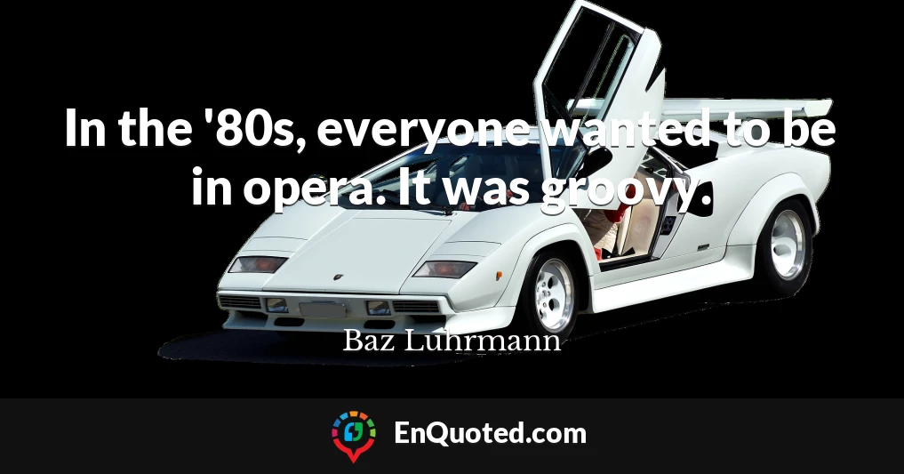 In the '80s, everyone wanted to be in opera. It was groovy.