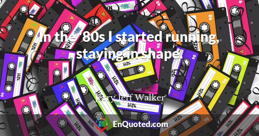 In the '80s I started running, staying in shape.