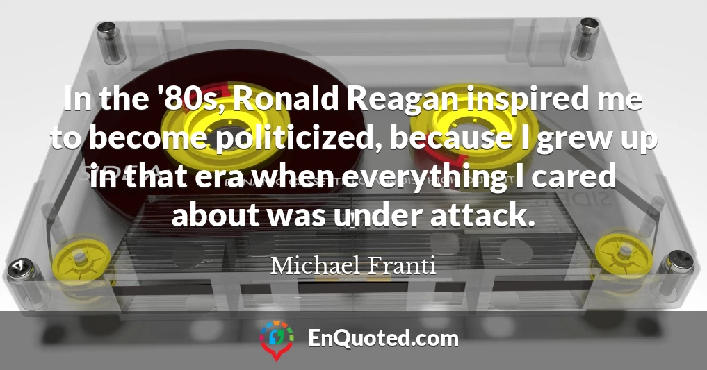 In the '80s, Ronald Reagan inspired me to become politicized, because I grew up in that era when everything I cared about was under attack.