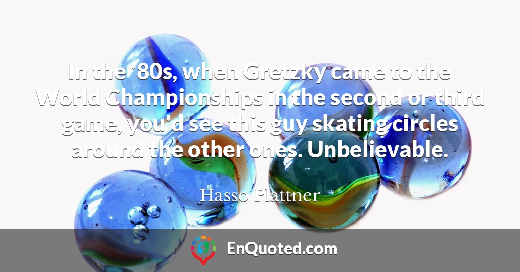 In the '80s, when Gretzky came to the World Championships in the second or third game, you'd see this guy skating circles around the other ones. Unbelievable.